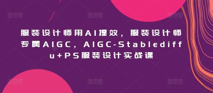 服装设计师用AI提效，服装设计师专属AIGC，AIGC-Stablediffu+PS服装设计实战课-千寻创业网