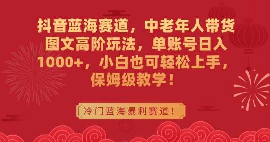 抖音蓝海赛道，中老年人带货图文高阶玩法，单账号日入1000+，小白也可轻松上手，保姆级教学【揭秘】-千寻创业网