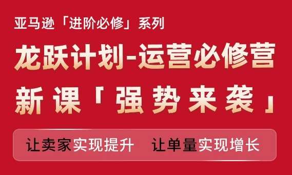 亚马逊进阶必修系列，龙跃计划-运营必修营新课，让卖家实现提升 让单量实现增长-千寻创业网