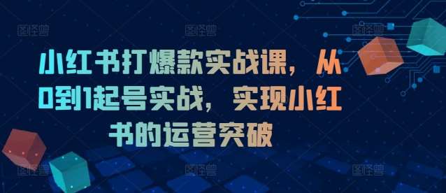小红书打爆款实战课，从0到1起号实战，实现小红书的运营突破-千寻创业网