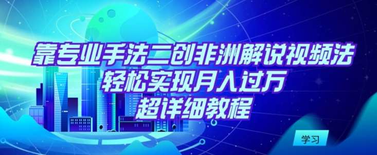 靠专业手法二创非洲解说视频玩法，轻松实现月入过万，超详细教程【揭秘】-千寻创业网