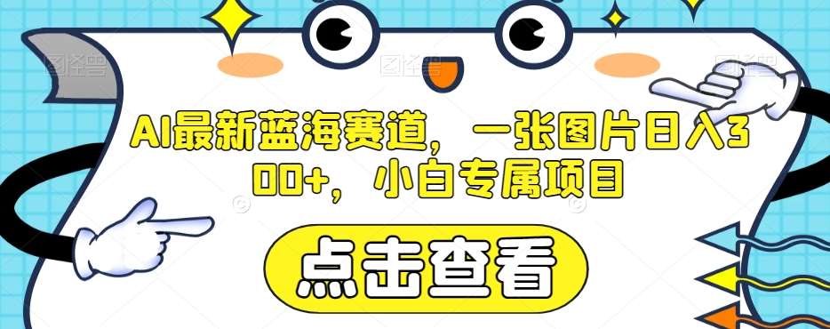 AI最新蓝海赛道，一张图片日入300+，小白专属项目【揭秘】-千寻创业网