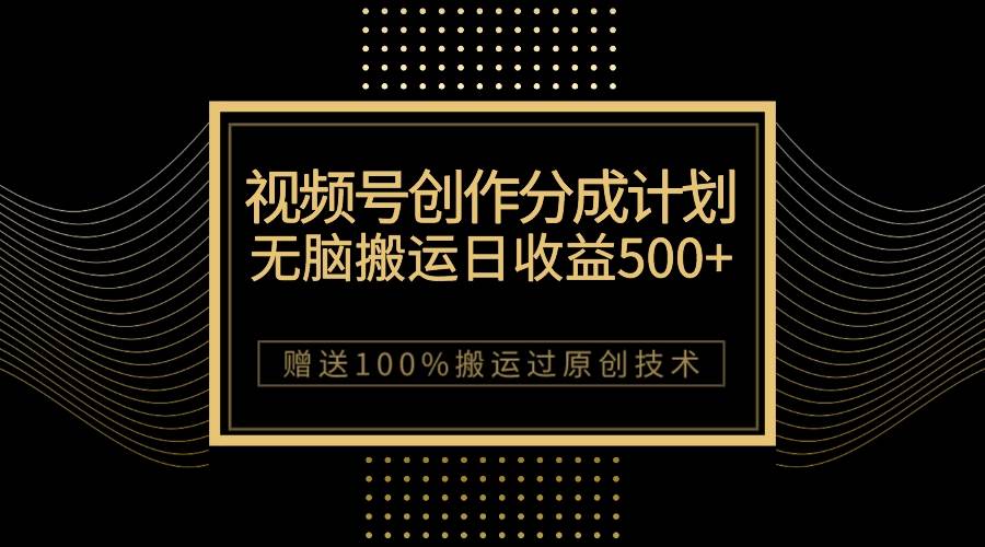 （7589期）最新视频号创作分成计划，无脑搬运一天收益500+，100%搬运过原创技巧-千寻创业网