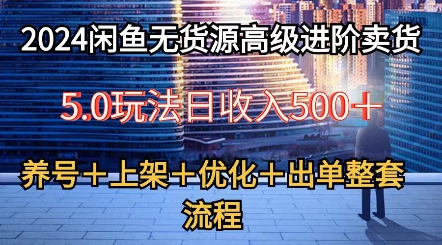 2024闲鱼无货源高级进阶卖货5.0，养号＋选品＋上架＋优化＋出单整套流程-千寻创业网