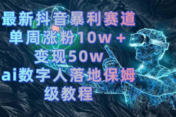 （8637期）最新抖音暴利赛道，单周涨粉10w＋变现50w的ai数字人落地保姆级教程-千寻创业网