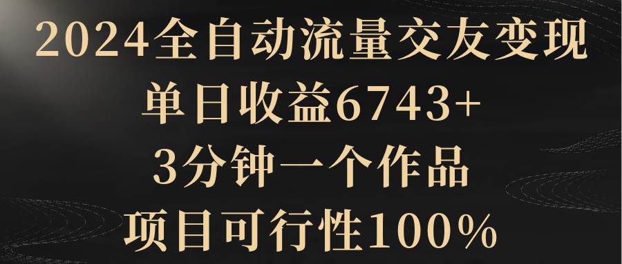 （8880期）2024全自动流量交友变现，单日收益6743+，3分钟一个作品，项目可行性100%-千寻创业网
