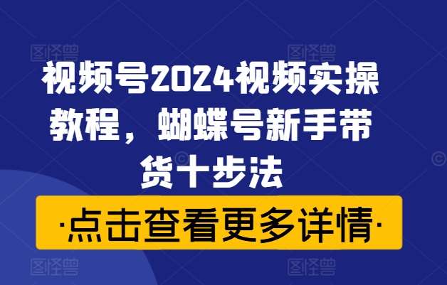 视频号2024视频实操教程，蝴蝶号新手带货十步法-千寻创业网
