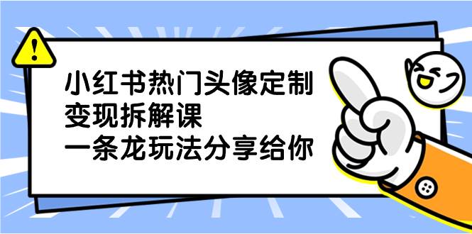 （8489期）小红书热门头像定制变现拆解课，一条龙玩法分享给你-千寻创业网