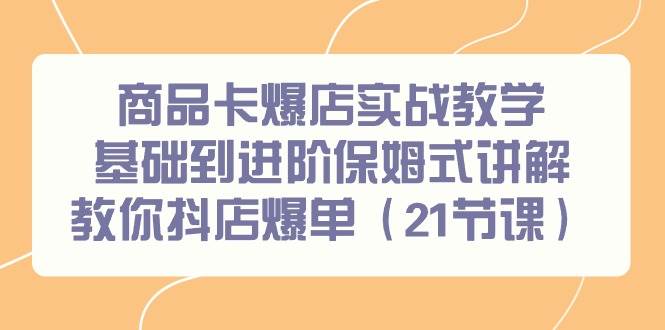（9172期）商品卡爆店实战教学，基础到进阶保姆式讲解教你抖店爆单（21节课）-千寻创业网