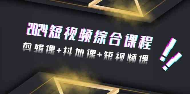 2024短视频综合课程，剪辑课+抖加课+短视频课（48节）-千寻创业网
