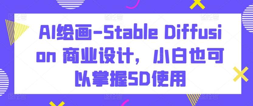 AI绘画-Stable Diffusion 商业设计，小白也可以掌握SD使用-千寻创业网
