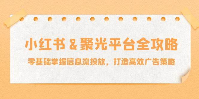 （12771期）小红薯&聚光平台全攻略：零基础掌握信息流投放，打造高效广告策略-千寻创业网