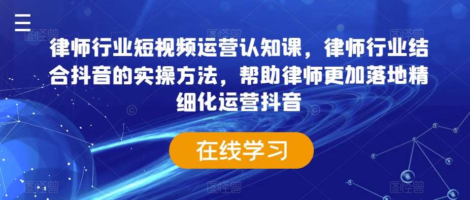 律师行业短视频运营认知课，律师行业结合抖音的实操方法，帮助律师更加落地精细化运营抖音-千寻创业网