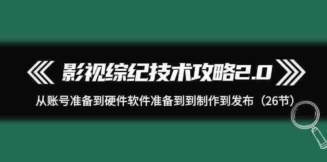 影视综纪技术攻略2.0：从账号准备到硬件软件准备到到制作到发布（26节课）-千寻创业网