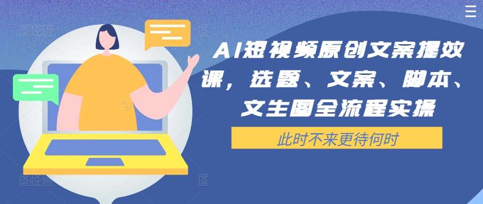 AI短视频原创文案提效课，选题、文案、脚本、文生图全流程实操-千寻创业网