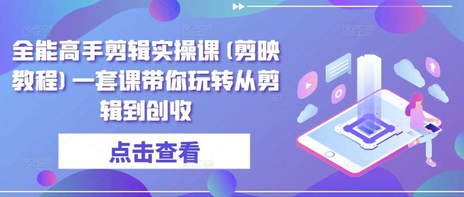 全能高手剪辑实操课(剪映教程)一套课带你玩转从剪辑到创收-千寻创业网