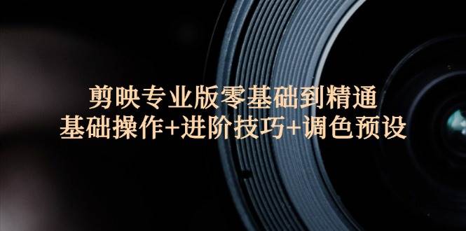 （12310期）剪映专业版零基础到精通：基础操作+进阶技巧+调色预设”-千寻创业网