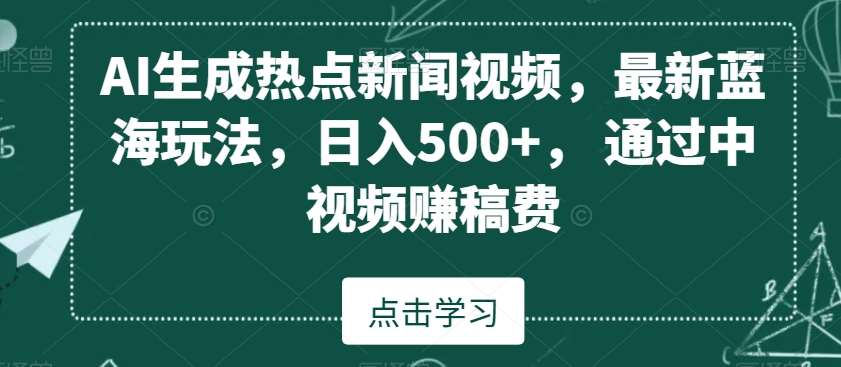 AI生成热点新闻视频，最新蓝海玩法，日入500+，通过中视频赚稿费【揭秘】-千寻创业网