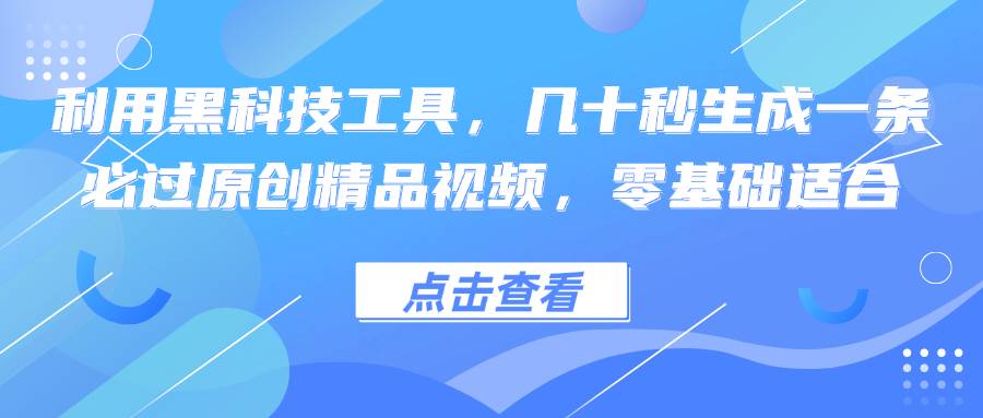 （12764期）利用黑科技工具，几十秒生成一条必过原创精品视频，零基础适合-千寻创业网
