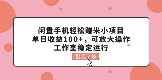 （11562期）闲置手机轻松赚米小项目，单日收益100+，可放大操作，工作室稳定运行-千寻创业网
