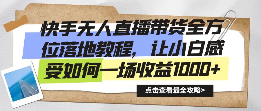 （8676期）快手无人直播带货全方位落地教程，让小白感受如何一场收益1000+-千寻创业网