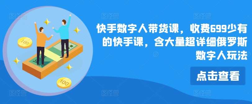 快手数字人带货课，收费699少有的快手课，含大量超详细俄罗斯数字人玩法-千寻创业网