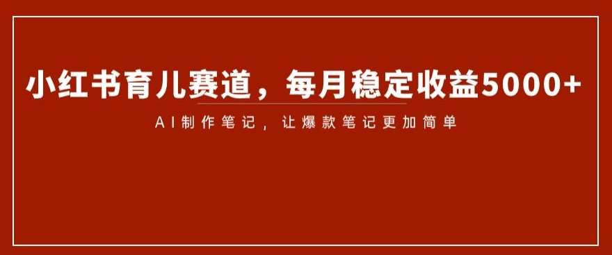 小红书育儿赛道，每月稳定收益5000+，AI制作笔记让爆款笔记更加简单【揭秘】-千寻创业网
