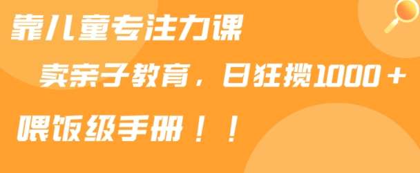 靠儿童专注力课程售卖亲子育儿课程，日暴力狂揽1000+，喂饭手册分享【揭秘】-千寻创业网