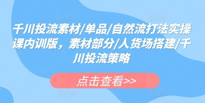 千川投流素材/单品/自然流打法实操课内训版，素材部分/人货场搭建/千川投流策略-千寻创业网