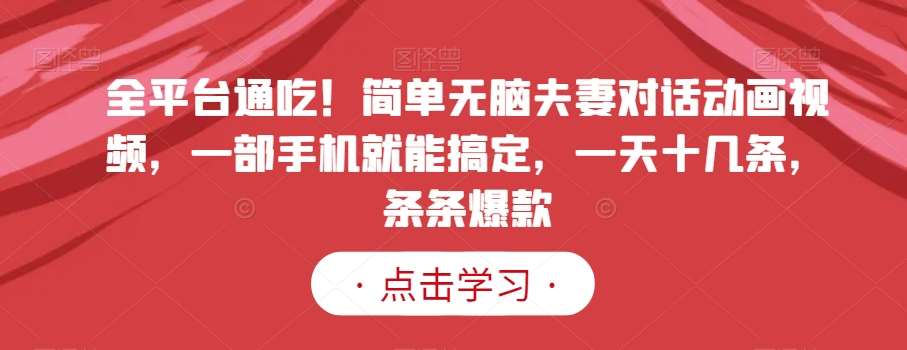 全平台通吃！简单无脑夫妻对话动画视频，一部手机就能搞定，一天十几条，条条爆款【揭秘】-千寻创业网