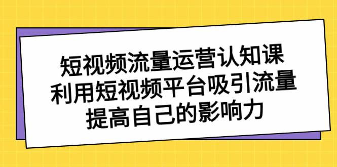（8428期）短视频流量-运营认知课，利用短视频平台吸引流量，提高自己的影响力-千寻创业网