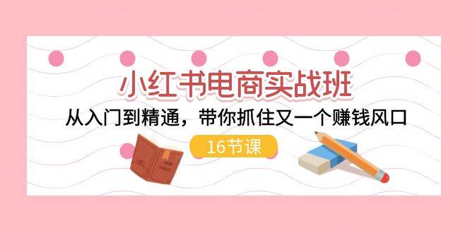 小红书电商实战班，从入门到精通，带你抓住又一个赚钱风口（17节）-千寻创业网