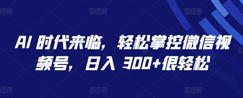 AI 时代来临，轻松掌控微信视频号，日入 300+很轻松【揭秘】-千寻创业网
