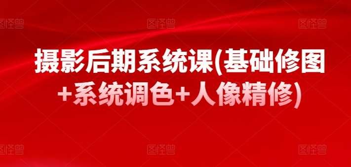 摄影后期系统课(基础修图+系统调色+人像精修)-千寻创业网