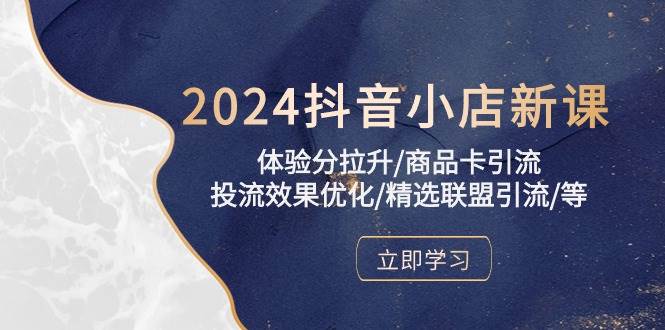 （10206期）2024抖音小店新课，体验分拉升/商品卡引流/投流效果优化/精选联盟引流/等-千寻创业网