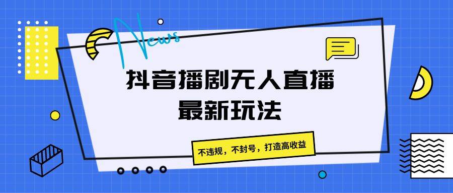 抖音播剧无人直播最新玩法，不违规，不封号，打造高收益-千寻创业网