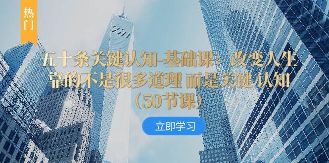 五十条关键认知-基础课：改变人生靠的不是很多道理 而是关键 认知-千寻创业网