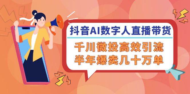 （12232期）抖音AI-数字人直播带货，千川 微投高效引流，半年爆卖几十万单-千寻创业网