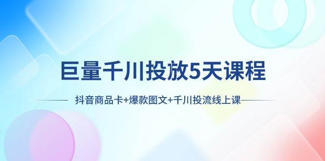（7976期）巨量千川投放5天课程：抖音商品卡+爆款图文+千川投流线上课-千寻创业网