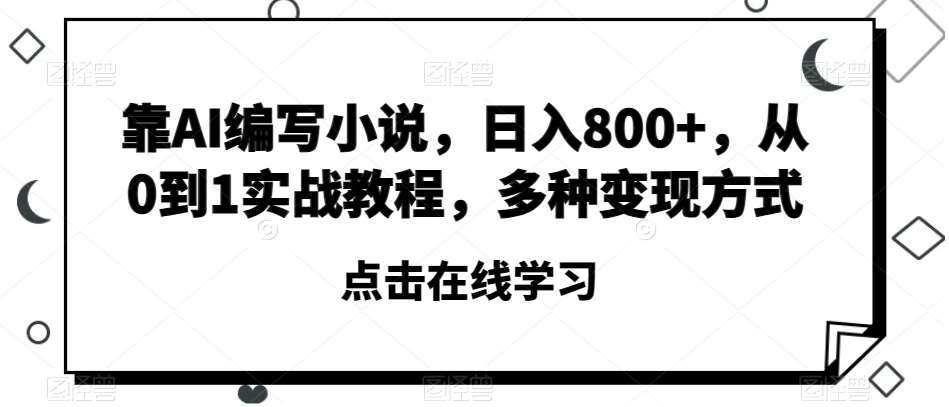 靠AI编写小说，日入800+，从0到1实战教程，多种变现方式【揭秘】-千寻创业网