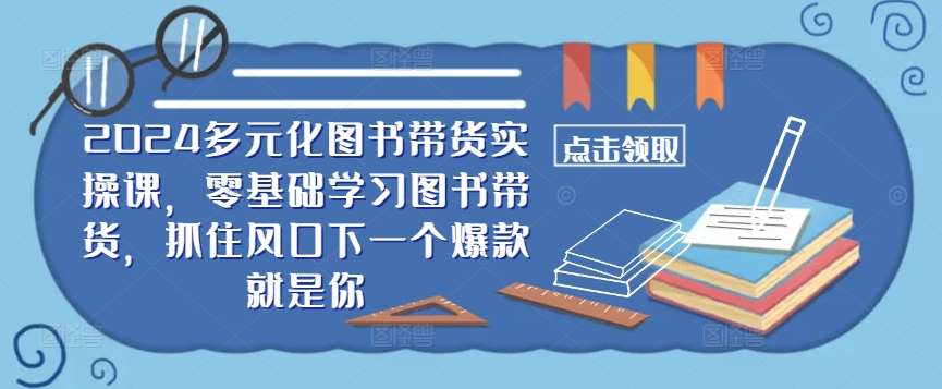 ​​2024多元化图书带货实操课，零基础学习图书带货，抓住风口下一个爆款就是你-千寻创业网