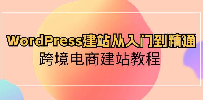 WordPress建站从入门到精通，跨境电商建站教程（60节课）-千寻创业网