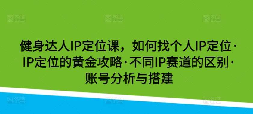健身达人IP定位课，如何找个人IP定位·IP定位的黄金攻略·不同IP赛道的区别·账号分析与搭建-千寻创业网