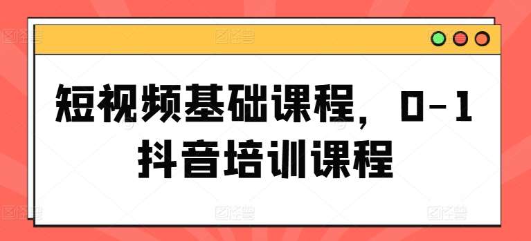 短视频基础课程，0-1抖音培训课程-千寻创业网