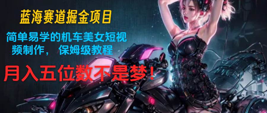 蓝海赛道掘金项目：简单易学的机车美女短视频制作， 保姆级教程，月入五位数不是梦-千寻创业网