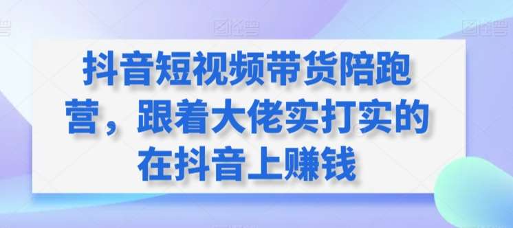 抖音短视频带货陪跑营，跟着大佬实打实的在抖音上赚钱-千寻创业网