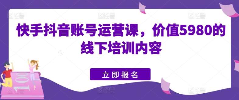 快手抖音账号运营课，价值5980的线下培训内容-千寻创业网