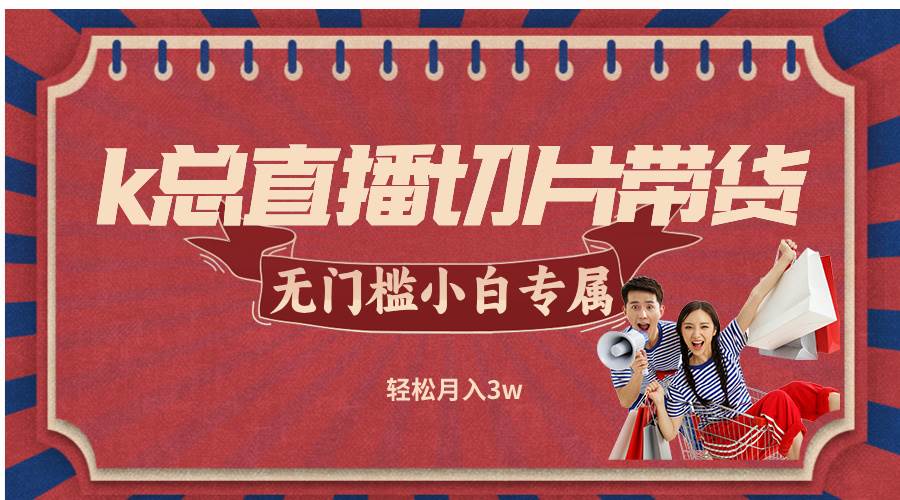 （12758期）k总直播切片带货，无需授权，无门槛小白轻松月入3w-千寻创业网