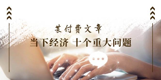 公众号付费文章《当下经济 十个重大问题》覆盖了大家关心的全部经济类话题-千寻创业网