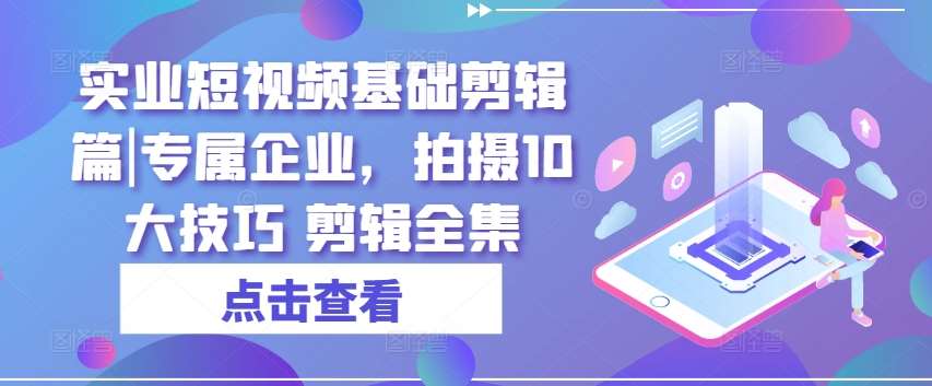 实业短视频基础剪辑篇|专属企业，拍摄10大技巧 剪辑全集-千寻创业网